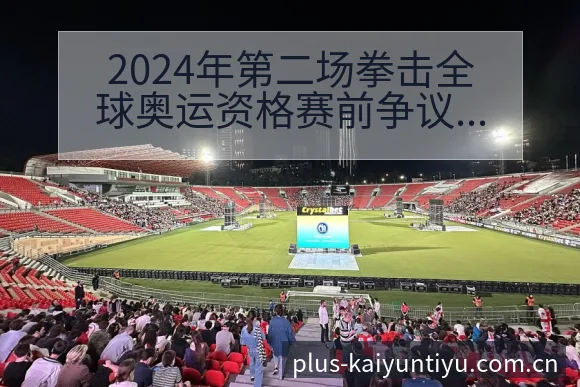 2024年第二场拳击全球奥运资格赛前争议焦点与舆论观察技 - 开云体育