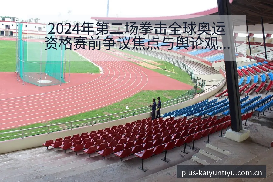2024年第二场拳击全球奥运资格赛前争议焦点与舆论观察技 - 开云体育
