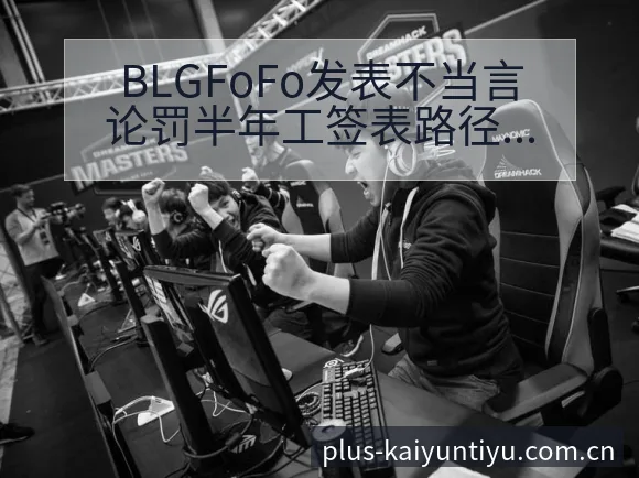 BLGFoFo发表不当言论罚半年工签表路径与晋级前景历史 - 开云体育