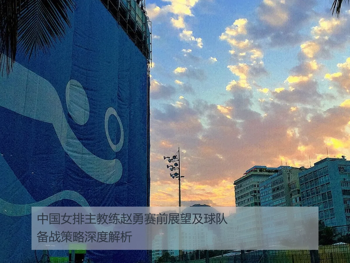 中国女排主教练赵勇赛前展望及球队备战策略深度解析